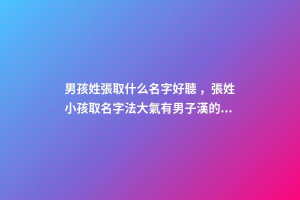 男孩姓張取什么名字好聽，張姓小孩取名字法大氣有男子漢的感覺-可愛點